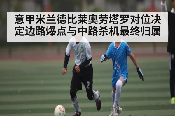 意甲米兰德比莱奥劳塔罗对位决定边路爆点与中路杀机最终归属
