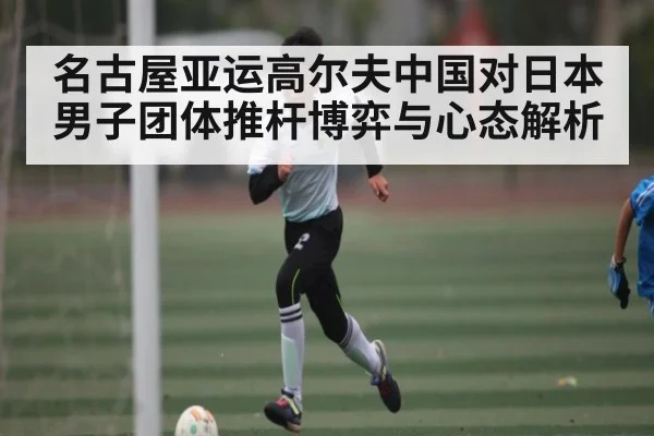 名古屋亚运高尔夫中国对日本男子团体推杆博弈与心态解析