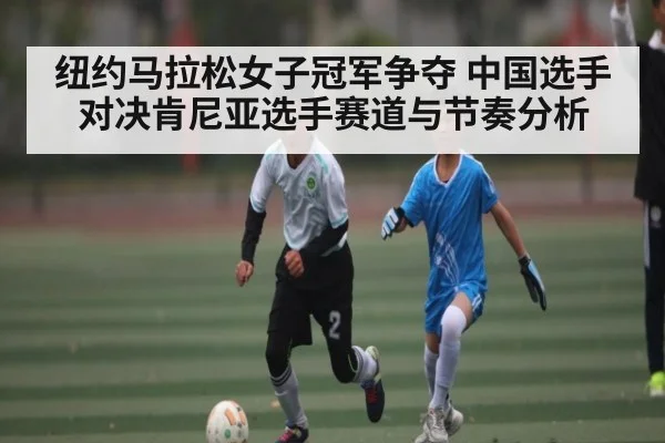 纽约马拉松女子冠军争夺 中国选手对决肯尼亚选手赛道与节奏分析