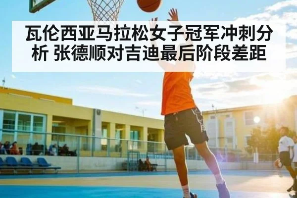 瓦伦西亚马拉松女子冠军冲刺分析 张德顺对吉迪最后阶段差距