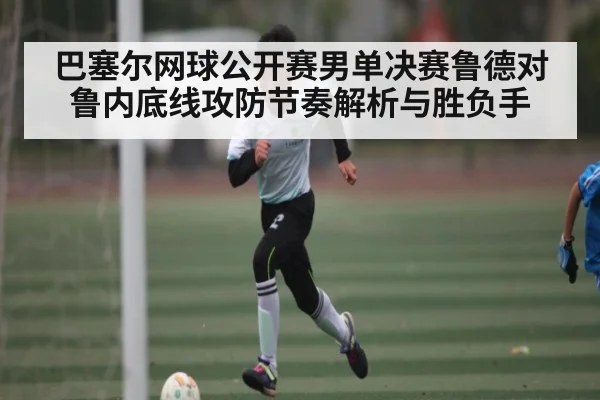 巴塞尔网球公开赛男单决赛鲁德对鲁内底线攻防节奏解析与胜负手