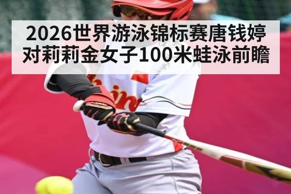 2026世界游泳锦标赛唐钱婷对莉莉金女子100米蛙泳前瞻